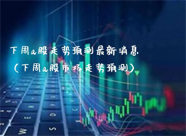 下周a股走势预测最新消息（下周a股市场走势预测） (https://www.njaxzs.com/) 期货直播间 第1张