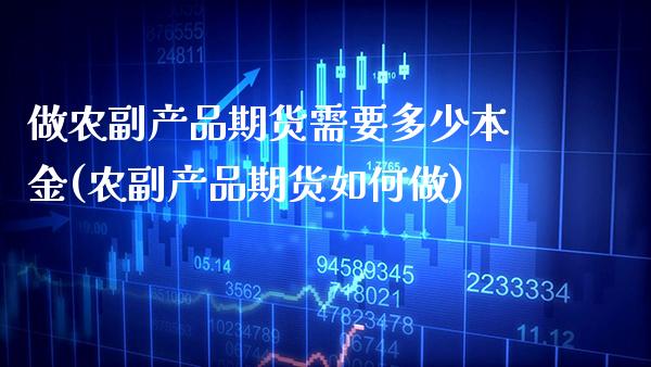 做农副产品期货需要多少本金(农副产品期货如何做) (https://www.njaxzs.com/) 期货行情 第1张