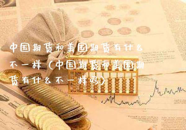 中国期货和美国期货有什么不一样（中国期货和美国期货有什么不一样吗） (https://www.njaxzs.com/) 期货行情 第1张