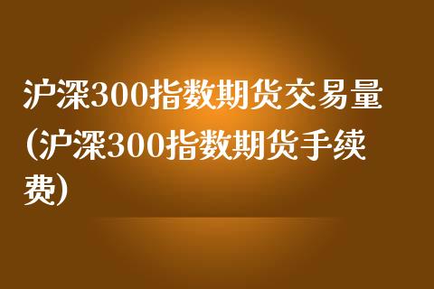 沪深300指数期货交易量(沪深300指数期货手续费) (https://www.njaxzs.com/) 原油期货 第1张