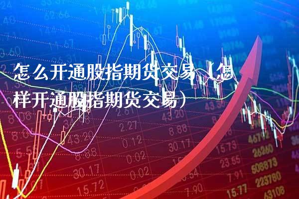 怎么开通股指期货交易（怎样开通股指期货交易） (https://www.njaxzs.com/) 期货直播间 第1张