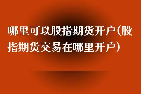 哪里可以股指期货开户(股指期货交易在哪里开户) (https://www.njaxzs.com/) 期货投资 第1张