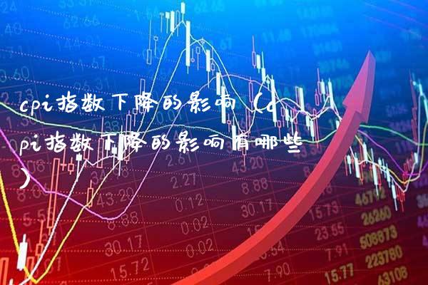 cpi指数下降的影响（cpi指数下降的影响有哪些） (https://www.njaxzs.com/) 期货行情 第1张