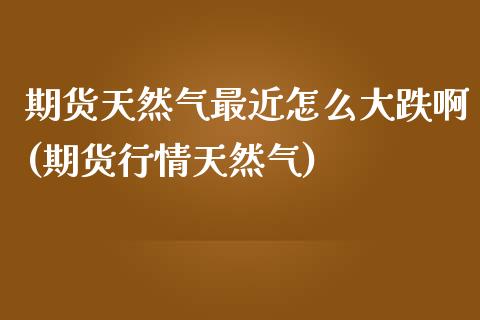 期货天然气最近怎么大跌啊(期货行情天然气) (https://www.njaxzs.com/) 期货行情 第1张