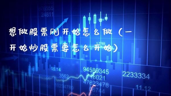 想做股票刚开始怎么做（一开始炒股票要怎么开始） (https://www.njaxzs.com/) 期货直播间 第1张