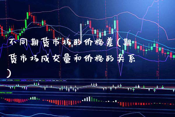 不同期货市场的价格差(期货市场成交量和价格的关系) (https://www.njaxzs.com/) 期货行情 第1张