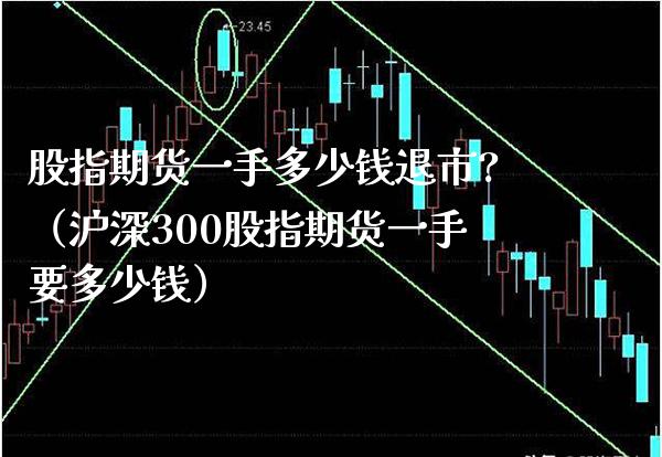 股指期货一手多少钱退市?（沪深300股指期货一手要多少钱） (https://www.njaxzs.com/) 期货直播间 第1张