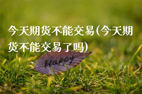 今天期货不能交易(今天期货不能交易了吗) (https://www.njaxzs.com/) 原油期货 第1张