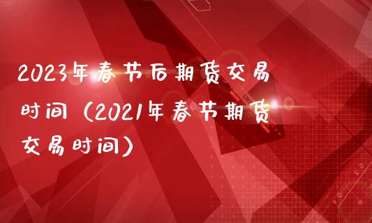 2023年春节后期货交易时间（2021年春节期货交易时间） (https://www.njaxzs.com/) 原油期货 第1张