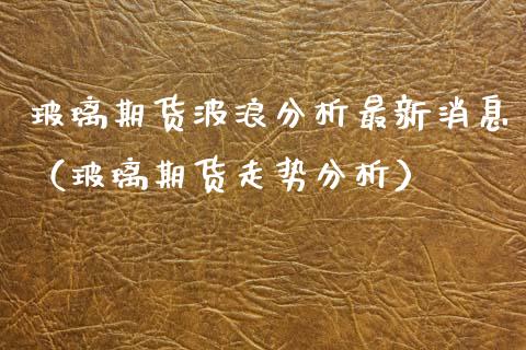 玻璃期货波浪分析最新消息（玻璃期货走势分析） (https://www.njaxzs.com/) 期货行情 第1张