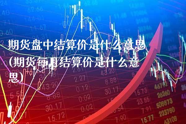 期货盘中结算价是什么意思(期货每月结算价是什么意思) (https://www.njaxzs.com/) 原油期货 第1张