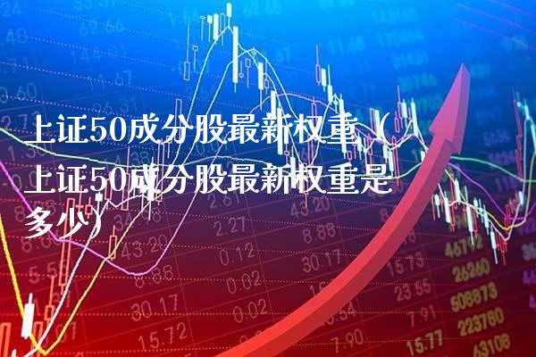 上证50成分股最新权重（上证50成分股最新权重是多少） (https://www.njaxzs.com/) 期货直播间 第1张