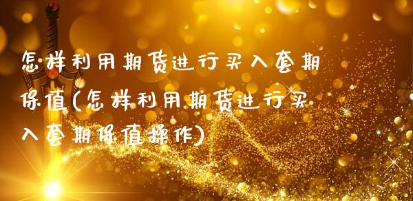 怎样利用期货进行买入套期保值(怎样利用期货进行买入套期保值操作) (https://www.njaxzs.com/) 原油期货 第1张