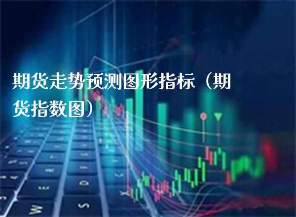 期货走势预测图形指标（期货指数图） (https://www.njaxzs.com/) 期货直播间 第1张
