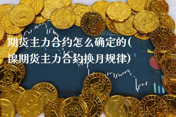 期货主力合约怎么确定的(镍期货主力合约换月规律) (https://www.njaxzs.com/) 期货开户 第1张