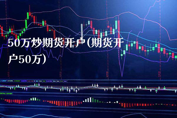 50万炒期货开户(期货开户50万) (https://www.njaxzs.com/) 期货行情 第1张