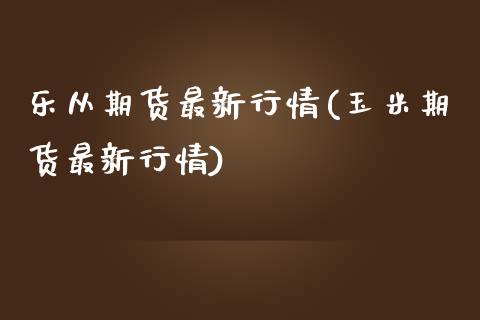 乐从期货最新行情(玉米期货最新行情) (https://www.njaxzs.com/) 期货投资 第1张