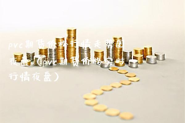 pvc期货行情走势图夜盘（pvc期货实时行情夜盘） (https://www.njaxzs.com/) 内盘期货 第1张