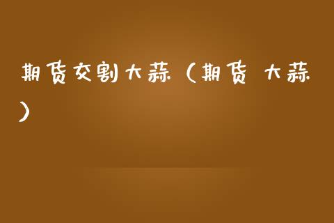 期货交割大蒜（期货 大蒜） (https://www.njaxzs.com/) 期货直播间 第1张