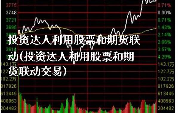 投资达人利用股票和期货联动(投资达人利用股票和期货联动交易) (https://www.njaxzs.com/) 期货直播间 第1张