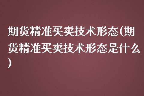 期货精准买卖技术形态(期货精准买卖技术形态是什么) (https://www.njaxzs.com/) 期货直播间 第1张