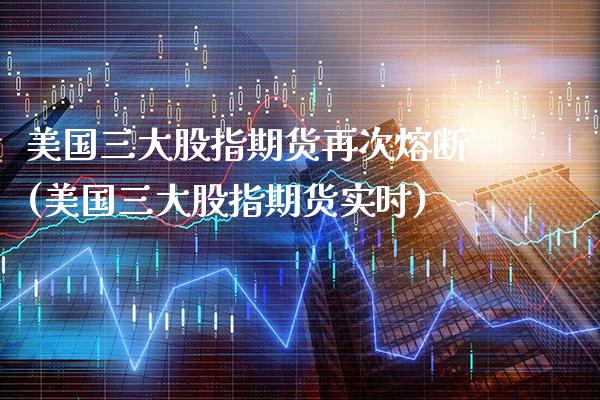 美国三大股指期货再次熔断(美国三大股指期货实时) (https://www.njaxzs.com/) 原油期货 第1张