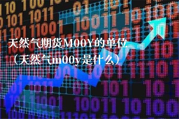 天然气期货M00Y的单位（天然气m00y是什么） (https://www.njaxzs.com/) 期货直播间 第1张