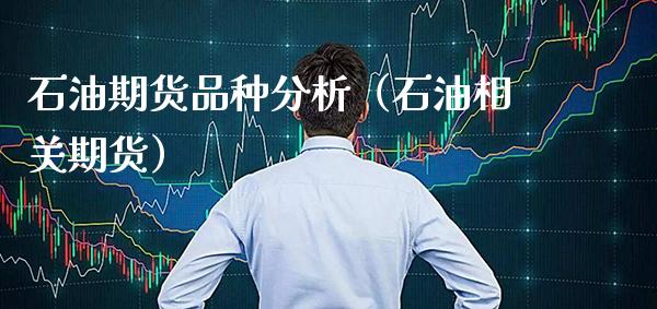 石油期货品种分析（石油相关期货） (https://www.njaxzs.com/) 期货直播间 第1张