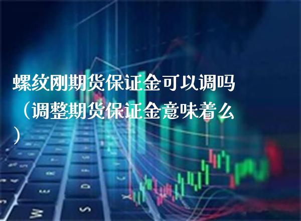 螺纹刚期货保证金可以调吗（调整期货保证金意味着么） (https://www.njaxzs.com/) 期货行情 第1张