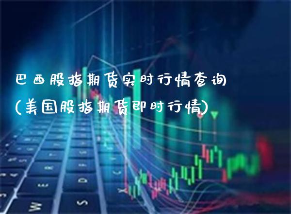 巴西股指期货实时行情查询(美国股指期货即时行情) (https://www.njaxzs.com/) 期货行情 第1张