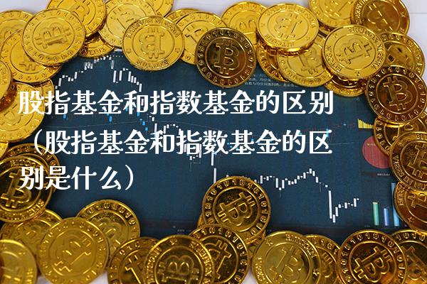 股指基金和指数基金的区别（股指基金和指数基金的区别是什么） (https://www.njaxzs.com/) 内盘期货 第1张