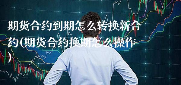 期货合约到期怎么转换新合约(期货合约换期怎么操作) (https://www.njaxzs.com/) 原油期货 第1张