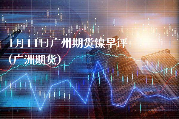 1月11日广州期货镍早评(广洲期货) (https://www.njaxzs.com/) 期货行情 第1张