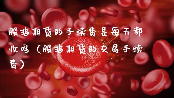 股指期货的手续费是每天都收吗（股指期货的交易手续费） (https://www.njaxzs.com/) 期货直播间 第1张