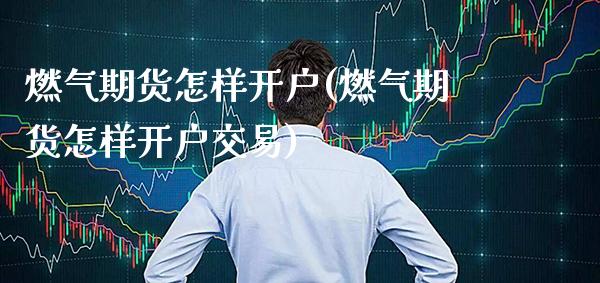 燃气期货怎样开户(燃气期货怎样开户交易) (https://www.njaxzs.com/) 期货直播间 第1张