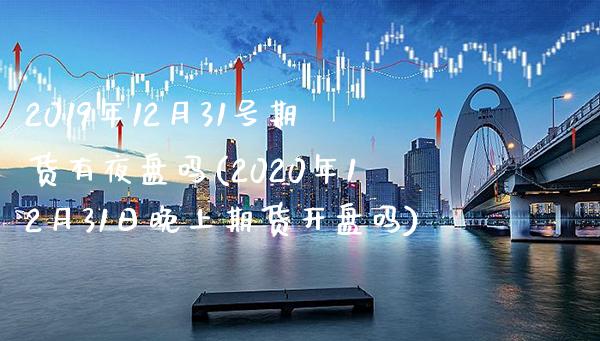 2019年12月31号期货有夜盘吗(2020年12月31日晚上期货开盘吗) (https://www.njaxzs.com/) 内盘期货 第1张
