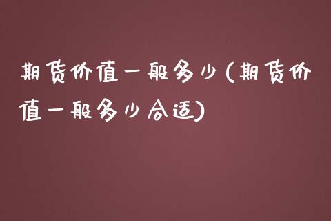 期货价值一般多少(期货价值一般多少合适) (https://www.njaxzs.com/) 原油期货 第1张