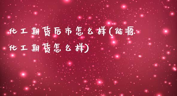 化工期货后市怎么样(能源化工期货怎么样) (https://www.njaxzs.com/) 期货开户 第1张