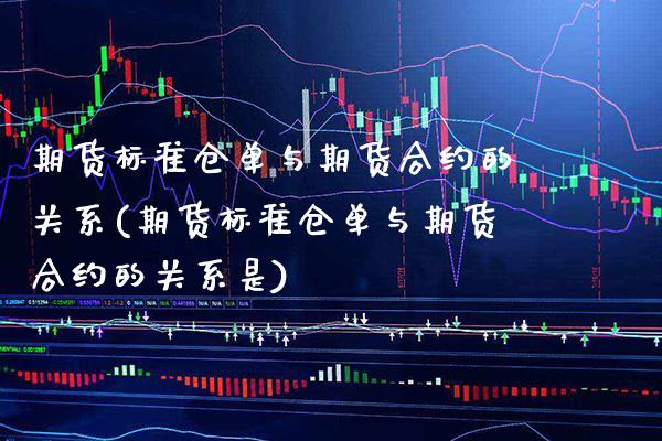 期货标准仓单与期货合约的关系(期货标准仓单与期货合约的关系是) (https://www.njaxzs.com/) 期货直播间 第1张