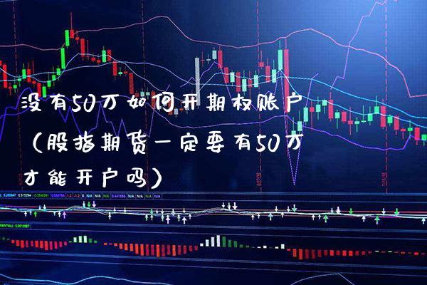 没有50万如何开期权账户（股指期货一定要有50万才能开户吗） (https://www.njaxzs.com/) 期货直播间 第1张