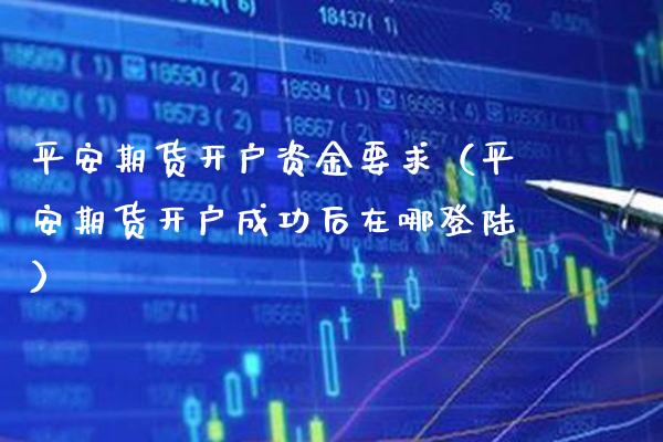 平安期货开户资金要求（平安期货开户成功后在哪） (https://www.njaxzs.com/) 期货行情 第1张
