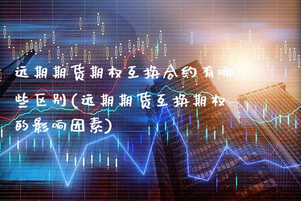 远期期货期权互换合约有哪些区别(远期期货互换期权的影响因素) (https://www.njaxzs.com/) 期货直播间 第1张
