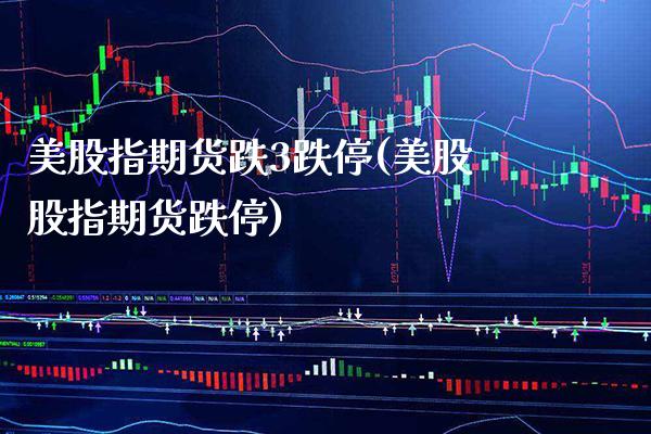 美股指期货跌3跌停(美股股指期货跌停) (https://www.njaxzs.com/) 期货直播间 第1张