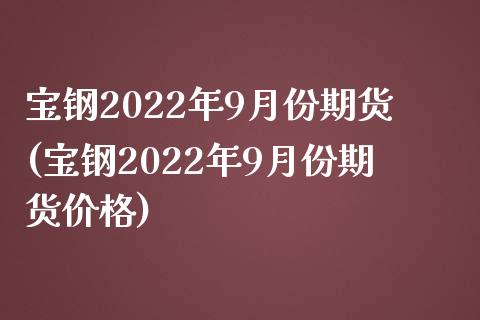 宝钢2022年9月份期货(宝钢2022年9月份期货价格) (https://www.njaxzs.com/) 期货开户 第1张