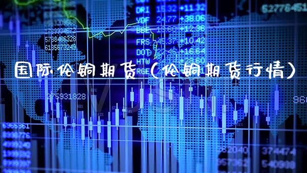 国际伦铜期货（伦铜期货行情） (https://www.njaxzs.com/) 内盘期货 第1张