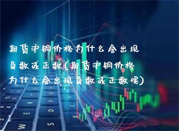 期货沪铜价格为什么会出现负数或正数(期货沪铜价格为什么会出现负数或正数呢) (https://www.njaxzs.com/) 期货行情 第1张