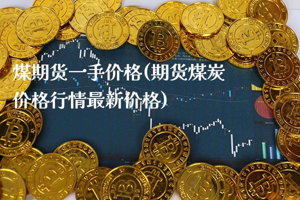 煤期货一手价格(期货煤炭价格行情最新价格) (https://www.njaxzs.com/) 黄金期货 第1张