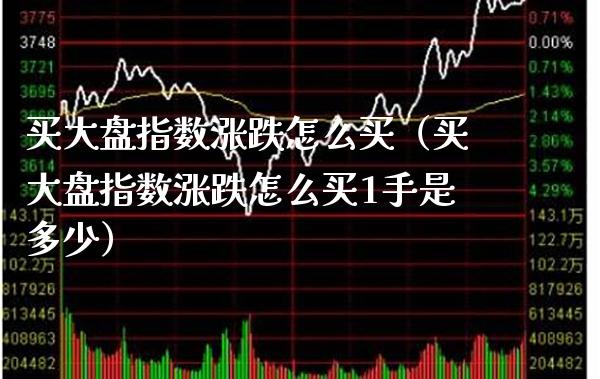 买大盘指数涨跌怎么买（买大盘指数涨跌怎么买1手是多少） (https://www.njaxzs.com/) 原油期货 第1张