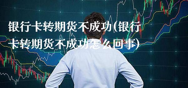 银行卡转期货不成功(银行卡转期货不成功怎么回事) (https://www.njaxzs.com/) 期货直播间 第1张
