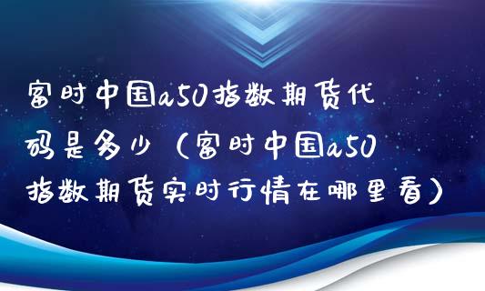 富时中国a50指数期货代码是多少(富时中国a50指数期货实时行情在哪里看) 原油期货 第1张-爱新财经 富时中国a50指数期货代码是多少(富时中国a50指数期货实时行情在哪里看) (https://www.njaxzs.com/) 原油期货 第1张